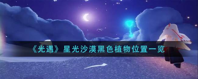图：《光遇》星光沙漠黑色植物位置一览